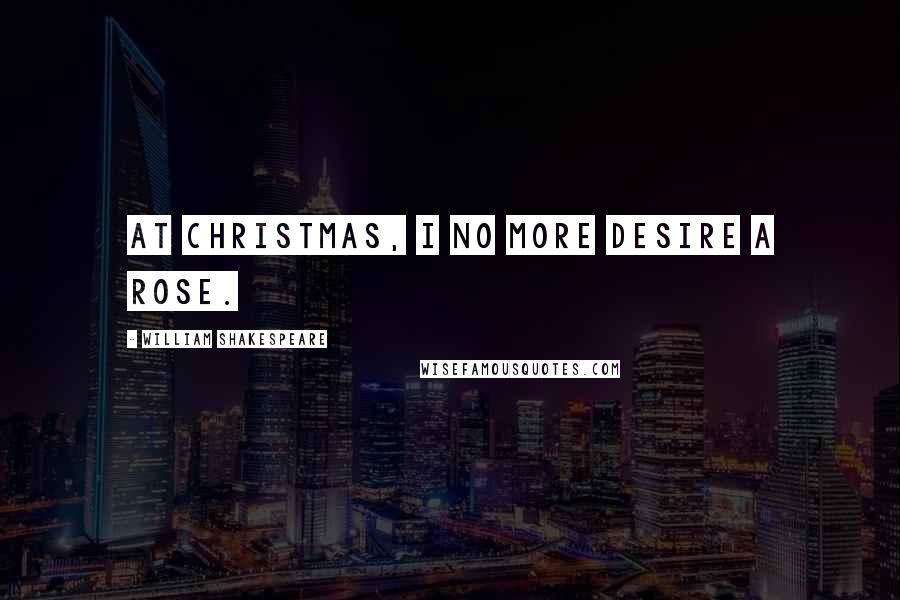 William Shakespeare Quotes: At Christmas, I no more desire a rose.