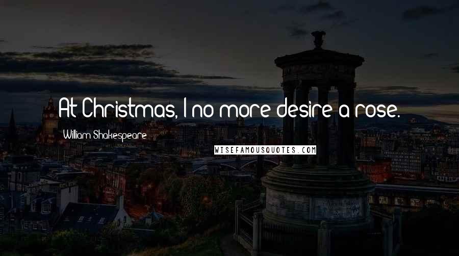 William Shakespeare Quotes: At Christmas, I no more desire a rose.