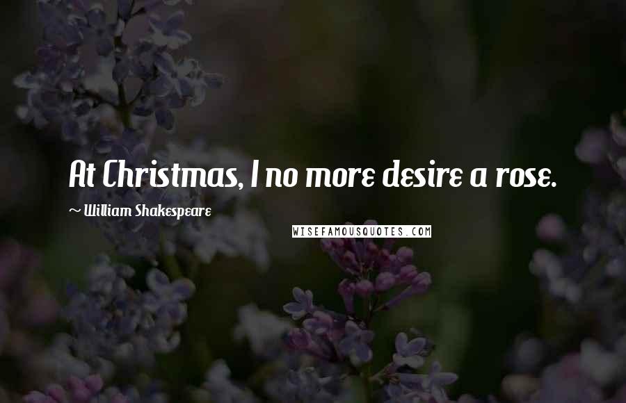 William Shakespeare Quotes: At Christmas, I no more desire a rose.