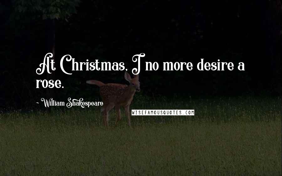 William Shakespeare Quotes: At Christmas, I no more desire a rose.