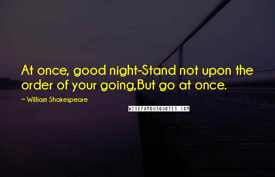 William Shakespeare Quotes: At once, good night-Stand not upon the order of your going,But go at once.