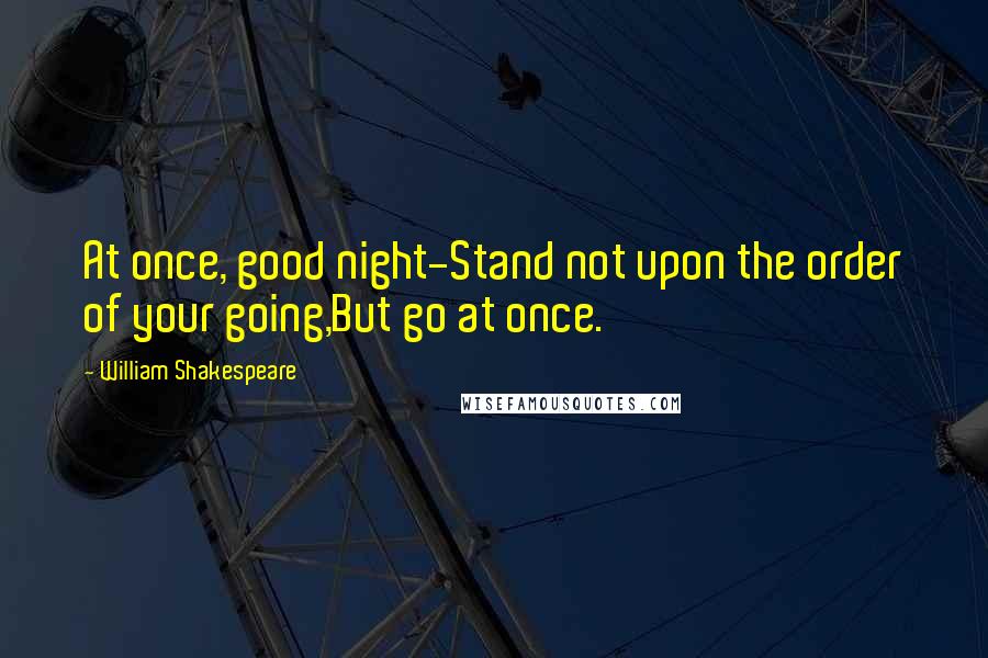 William Shakespeare Quotes: At once, good night-Stand not upon the order of your going,But go at once.