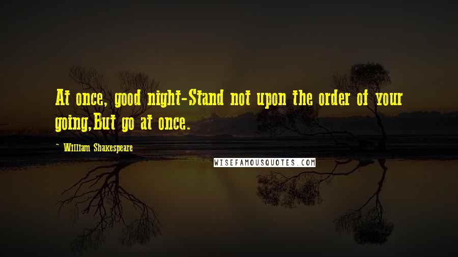 William Shakespeare Quotes: At once, good night-Stand not upon the order of your going,But go at once.