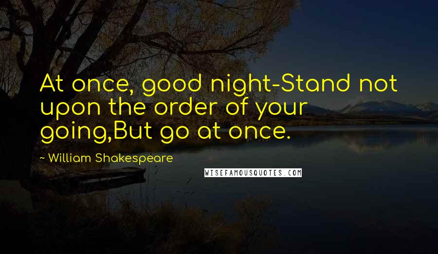 William Shakespeare Quotes: At once, good night-Stand not upon the order of your going,But go at once.