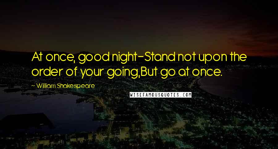 William Shakespeare Quotes: At once, good night-Stand not upon the order of your going,But go at once.