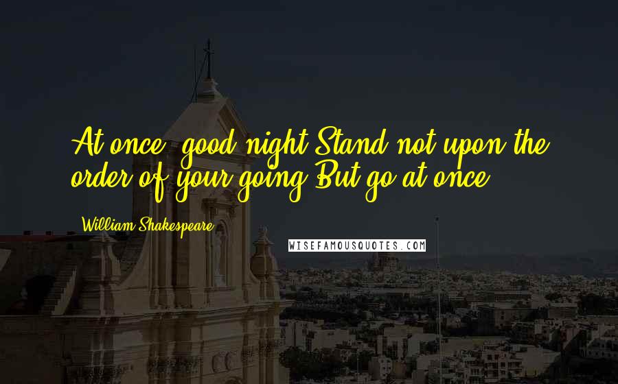 William Shakespeare Quotes: At once, good night-Stand not upon the order of your going,But go at once.