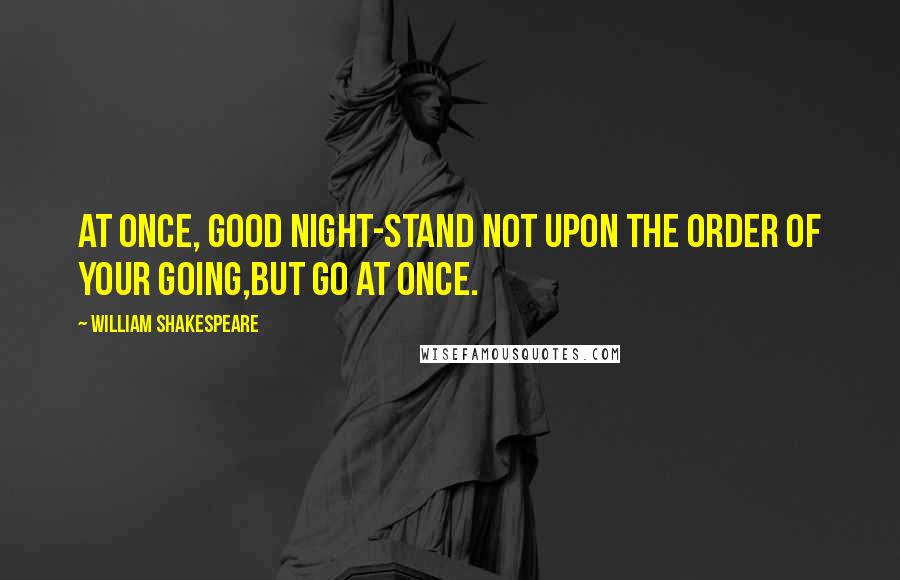 William Shakespeare Quotes: At once, good night-Stand not upon the order of your going,But go at once.