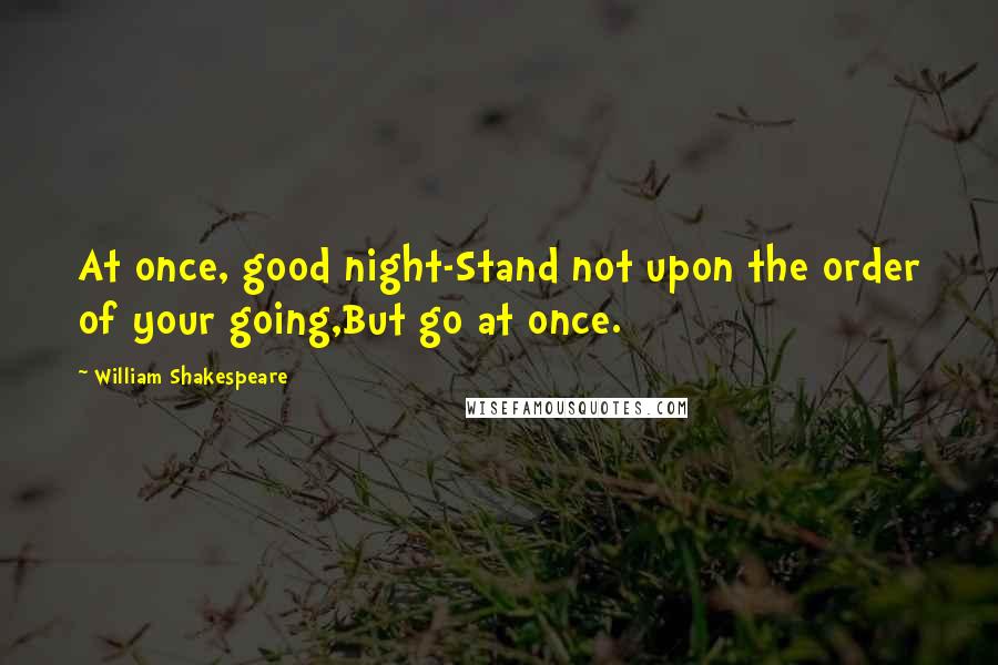 William Shakespeare Quotes: At once, good night-Stand not upon the order of your going,But go at once.