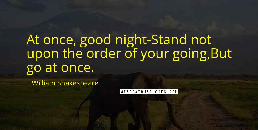 William Shakespeare Quotes: At once, good night-Stand not upon the order of your going,But go at once.