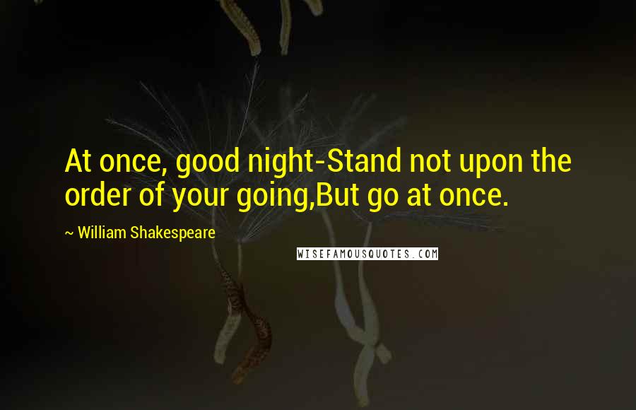 William Shakespeare Quotes: At once, good night-Stand not upon the order of your going,But go at once.