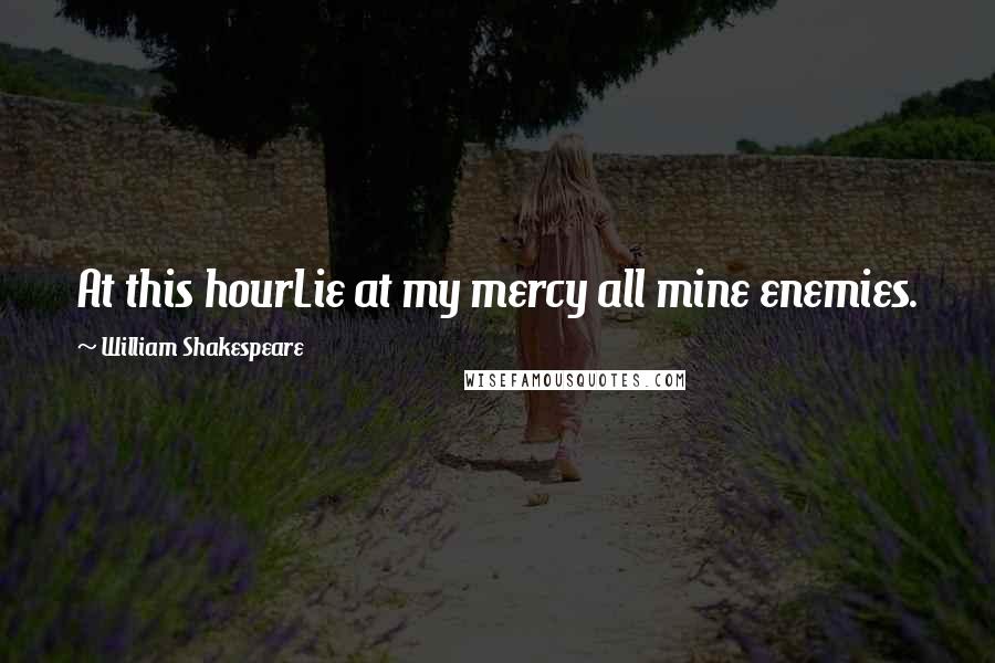 William Shakespeare Quotes: At this hourLie at my mercy all mine enemies.