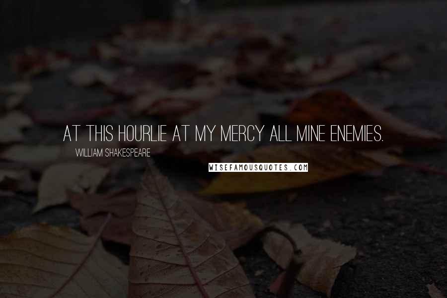 William Shakespeare Quotes: At this hourLie at my mercy all mine enemies.