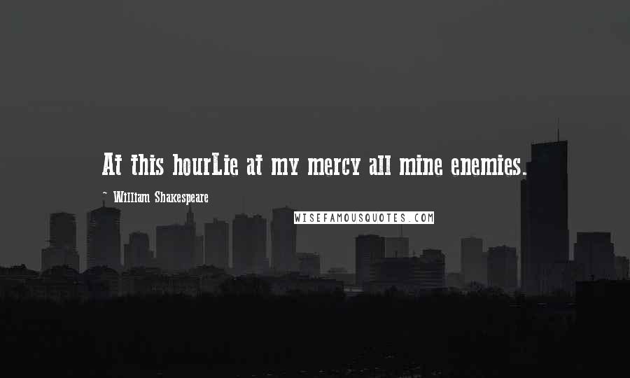 William Shakespeare Quotes: At this hourLie at my mercy all mine enemies.