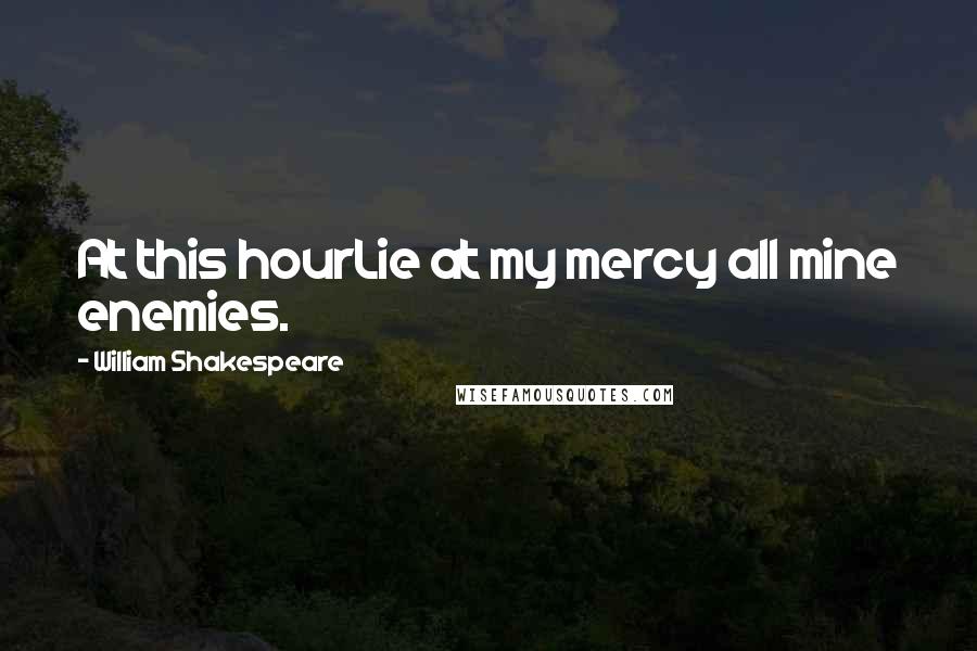 William Shakespeare Quotes: At this hourLie at my mercy all mine enemies.