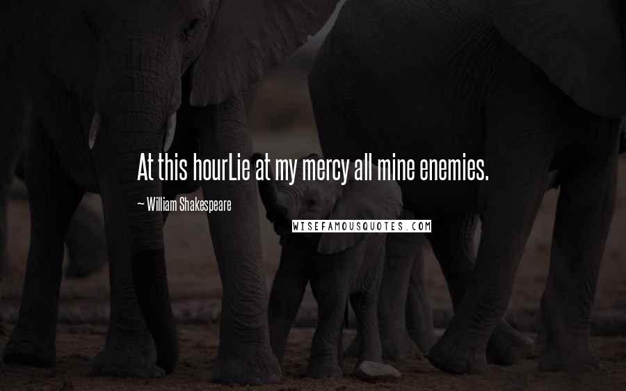 William Shakespeare Quotes: At this hourLie at my mercy all mine enemies.