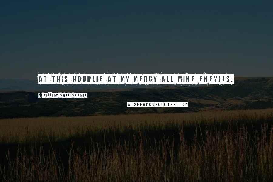 William Shakespeare Quotes: At this hourLie at my mercy all mine enemies.