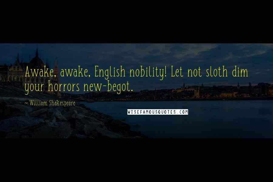 William Shakespeare Quotes: Awake, awake, English nobility! Let not sloth dim your horrors new-begot.