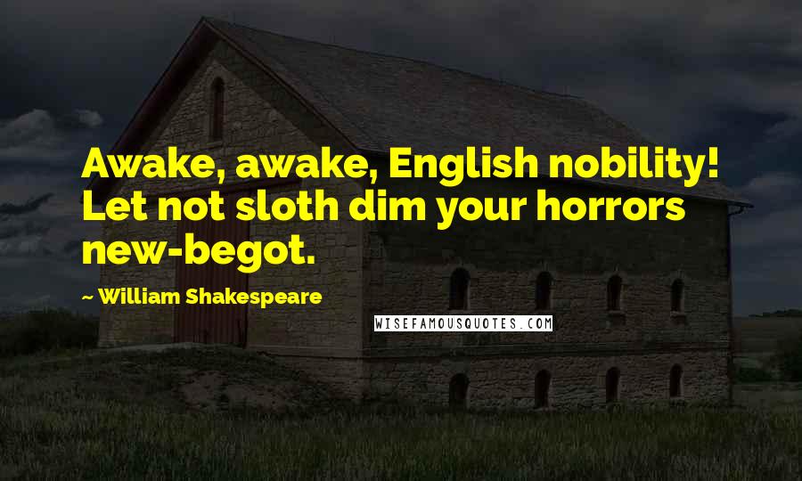William Shakespeare Quotes: Awake, awake, English nobility! Let not sloth dim your horrors new-begot.