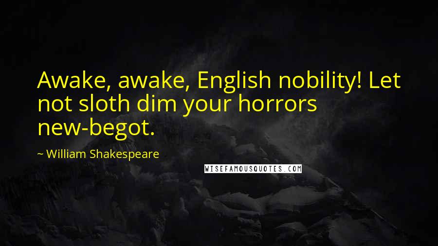 William Shakespeare Quotes: Awake, awake, English nobility! Let not sloth dim your horrors new-begot.