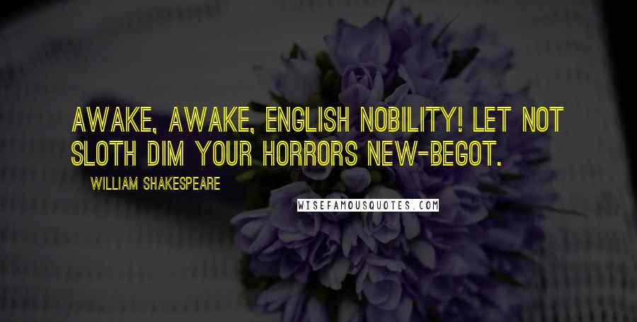 William Shakespeare Quotes: Awake, awake, English nobility! Let not sloth dim your horrors new-begot.