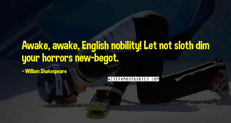 William Shakespeare Quotes: Awake, awake, English nobility! Let not sloth dim your horrors new-begot.