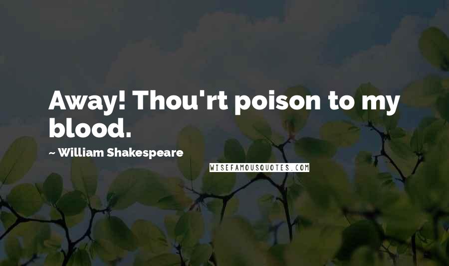 William Shakespeare Quotes: Away! Thou'rt poison to my blood.