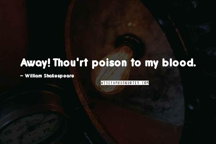 William Shakespeare Quotes: Away! Thou'rt poison to my blood.