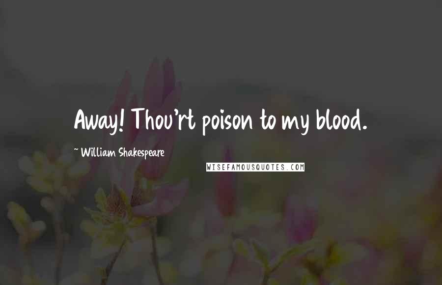 William Shakespeare Quotes: Away! Thou'rt poison to my blood.