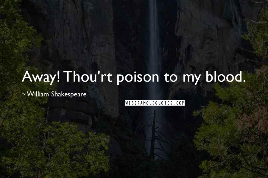 William Shakespeare Quotes: Away! Thou'rt poison to my blood.