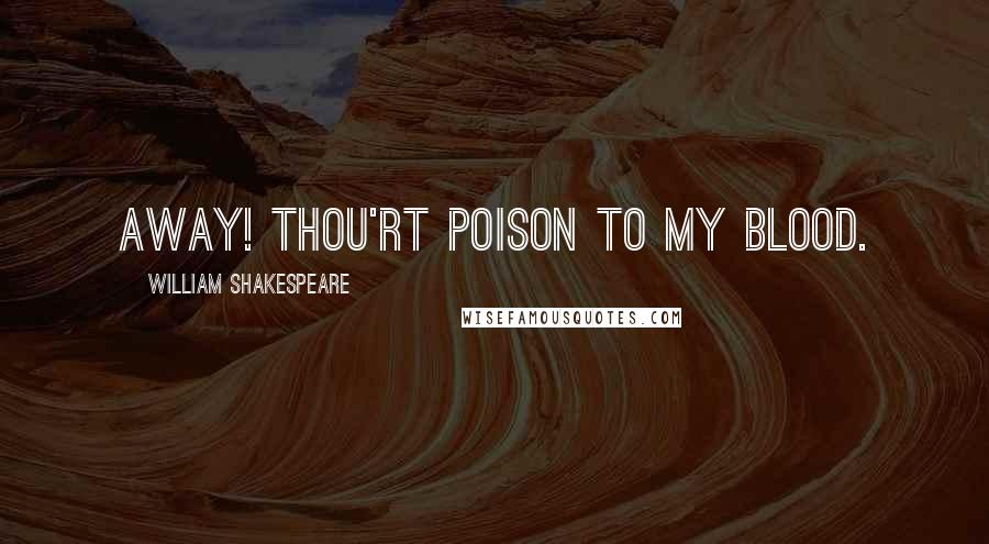 William Shakespeare Quotes: Away! Thou'rt poison to my blood.