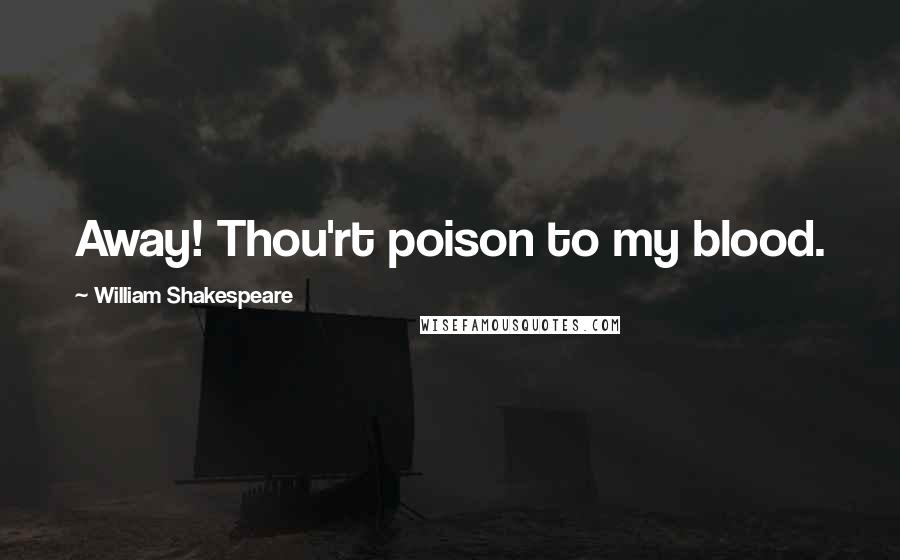 William Shakespeare Quotes: Away! Thou'rt poison to my blood.