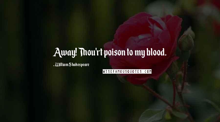 William Shakespeare Quotes: Away! Thou'rt poison to my blood.