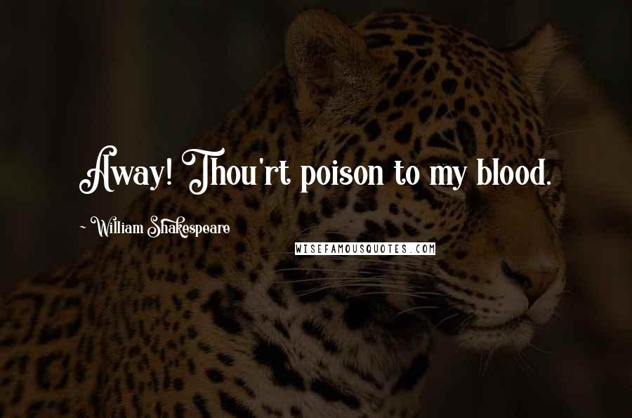 William Shakespeare Quotes: Away! Thou'rt poison to my blood.