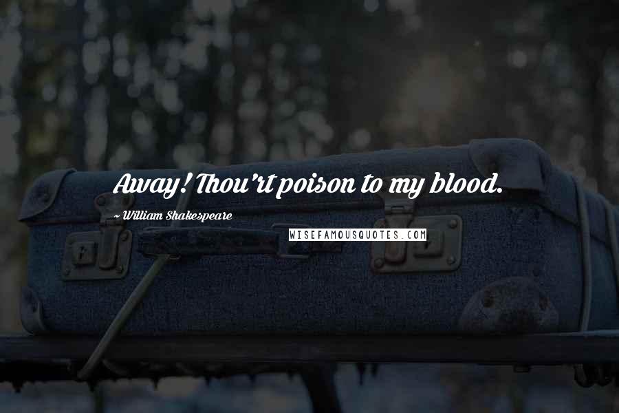 William Shakespeare Quotes: Away! Thou'rt poison to my blood.