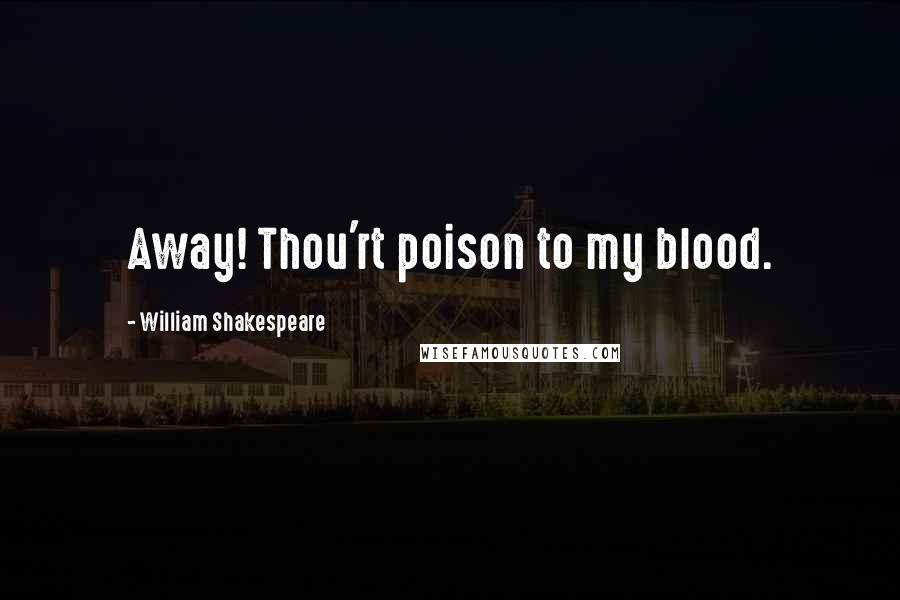 William Shakespeare Quotes: Away! Thou'rt poison to my blood.