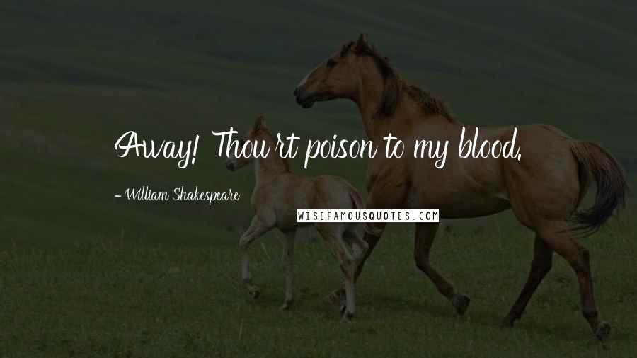 William Shakespeare Quotes: Away! Thou'rt poison to my blood.