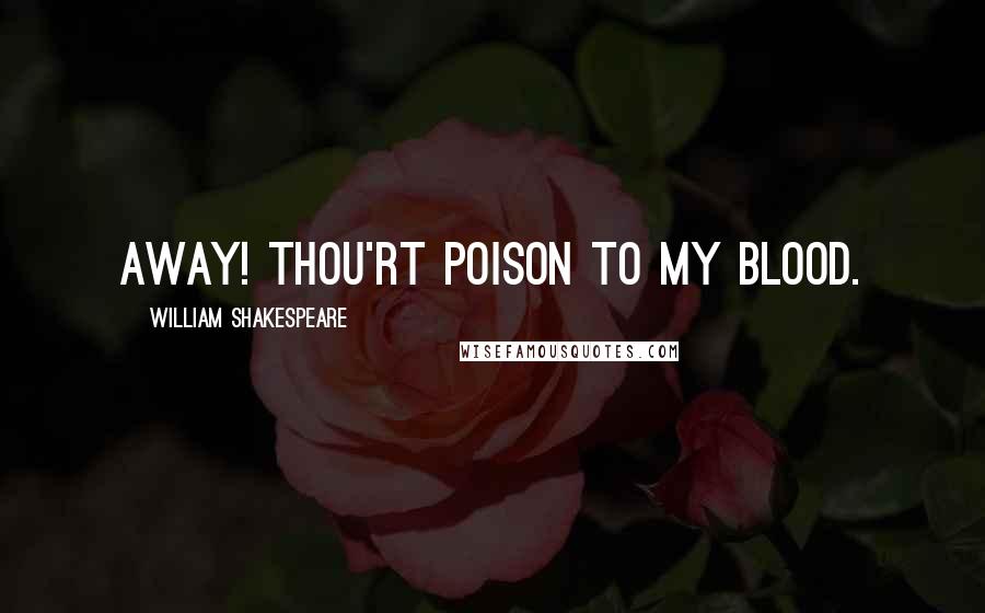 William Shakespeare Quotes: Away! Thou'rt poison to my blood.