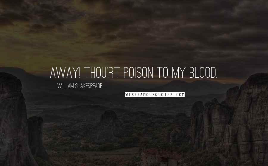 William Shakespeare Quotes: Away! Thou'rt poison to my blood.