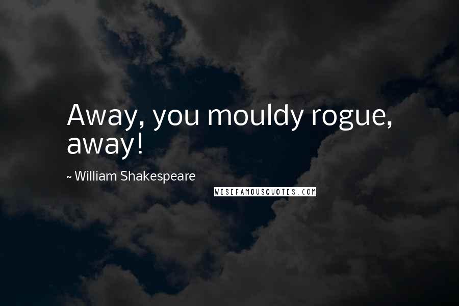 William Shakespeare Quotes: Away, you mouldy rogue, away!