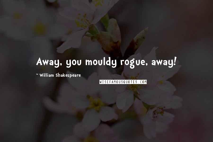 William Shakespeare Quotes: Away, you mouldy rogue, away!