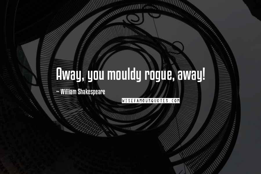 William Shakespeare Quotes: Away, you mouldy rogue, away!