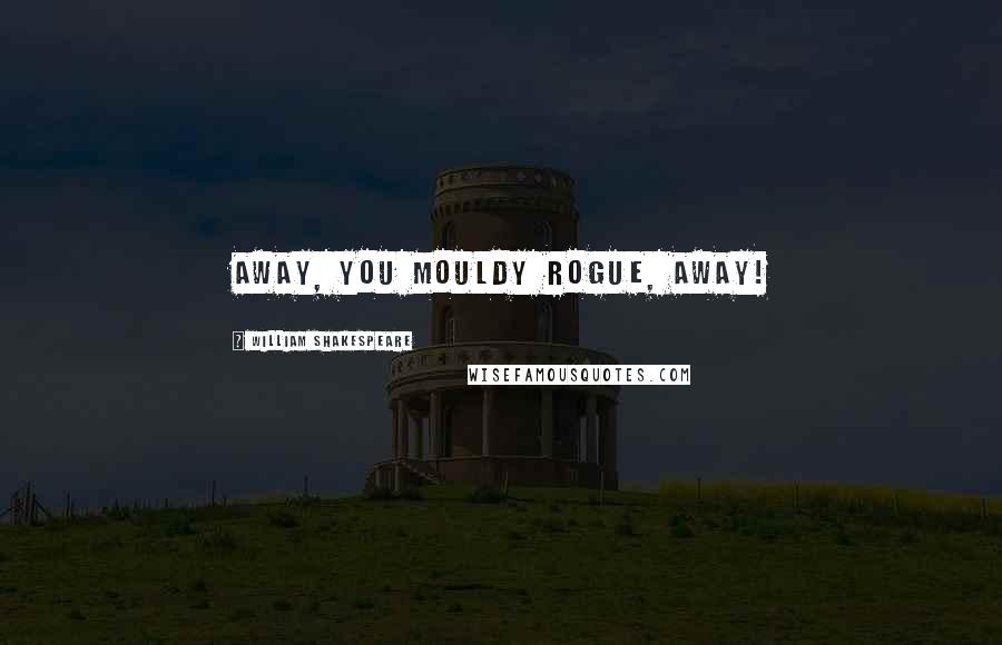 William Shakespeare Quotes: Away, you mouldy rogue, away!