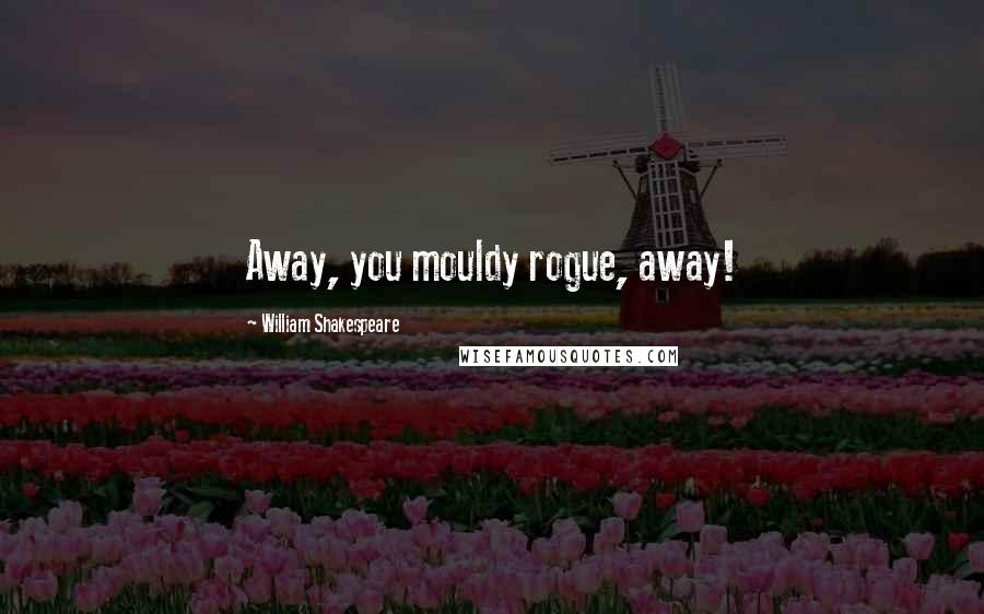 William Shakespeare Quotes: Away, you mouldy rogue, away!