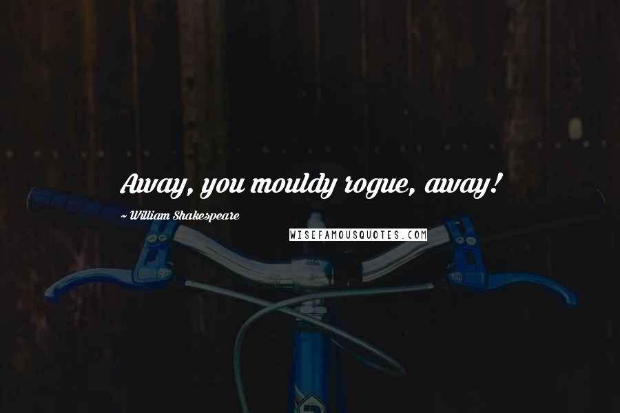 William Shakespeare Quotes: Away, you mouldy rogue, away!