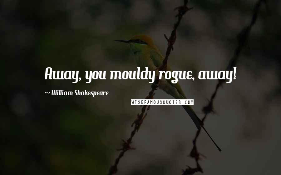 William Shakespeare Quotes: Away, you mouldy rogue, away!