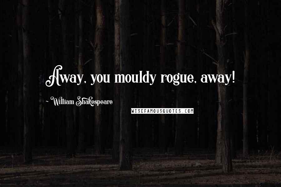 William Shakespeare Quotes: Away, you mouldy rogue, away!