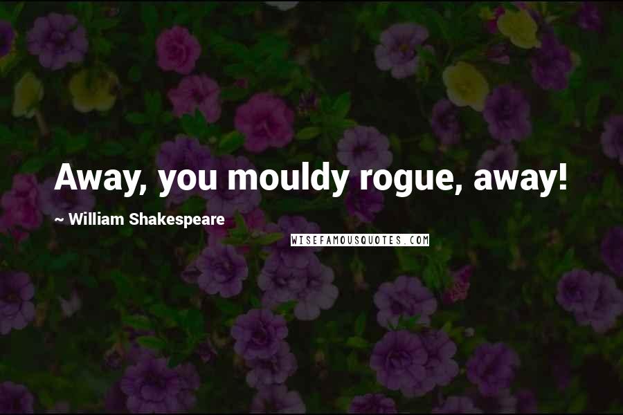 William Shakespeare Quotes: Away, you mouldy rogue, away!