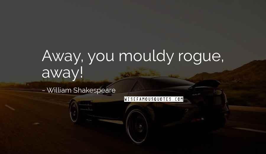 William Shakespeare Quotes: Away, you mouldy rogue, away!