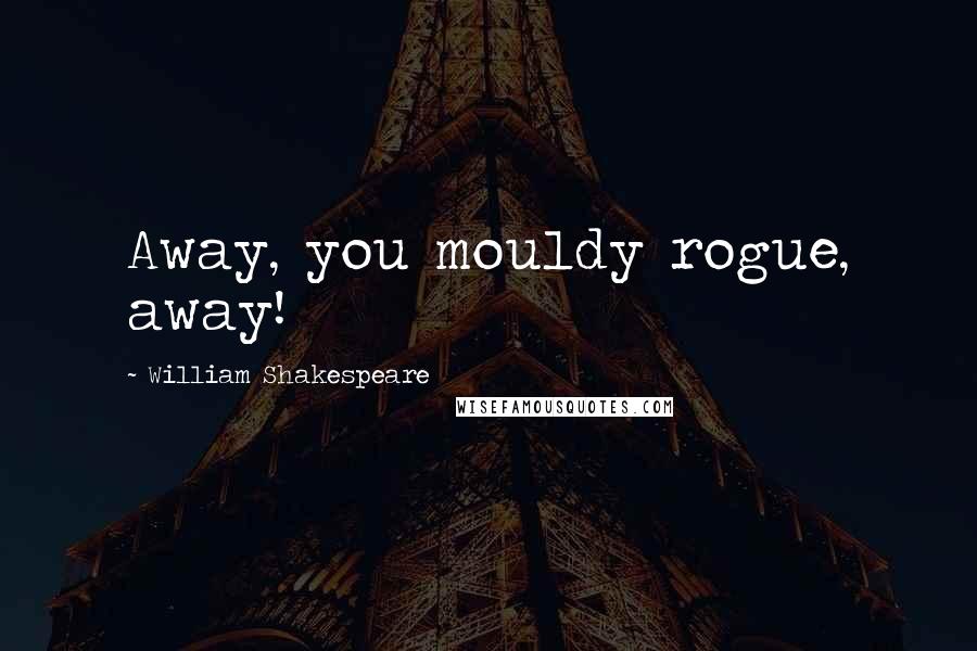 William Shakespeare Quotes: Away, you mouldy rogue, away!