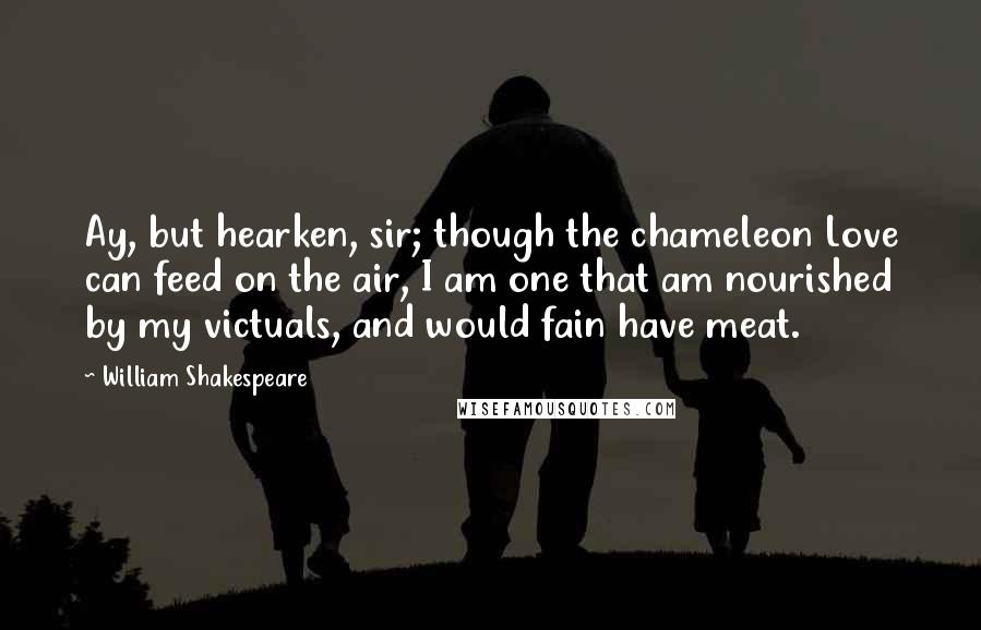 William Shakespeare Quotes: Ay, but hearken, sir; though the chameleon Love can feed on the air, I am one that am nourished by my victuals, and would fain have meat.